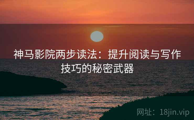神马影院两步读法：提升阅读与写作技巧的秘密武器