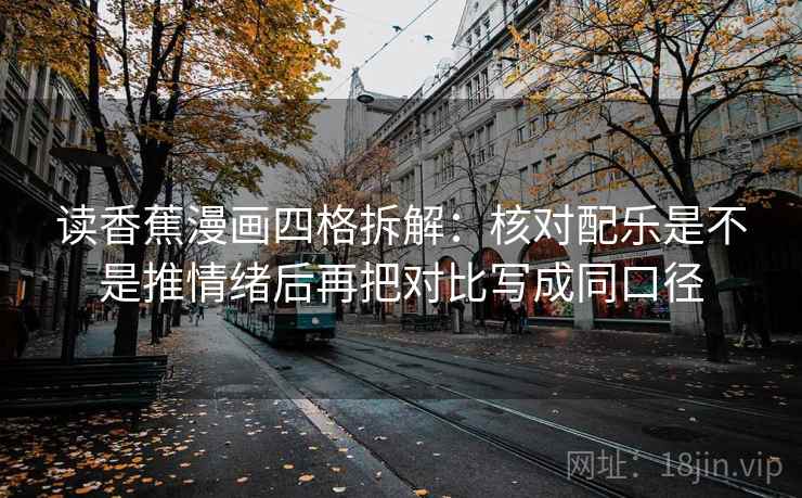 读香蕉漫画四格拆解：核对配乐是不是推情绪后再把对比写成同口径