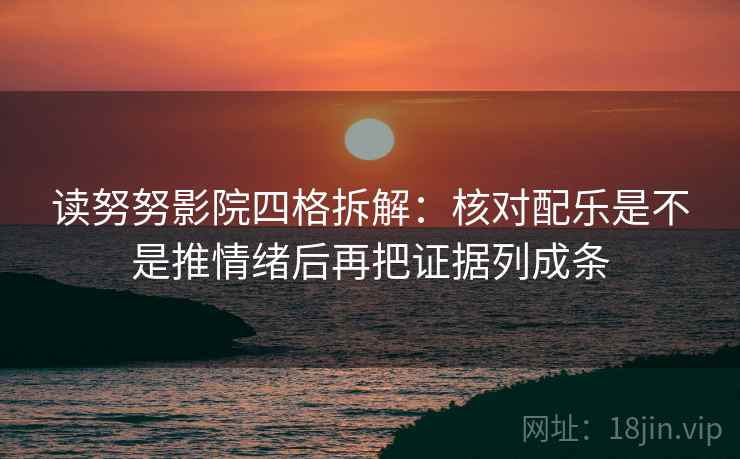 读努努影院四格拆解：核对配乐是不是推情绪后再把证据列成条