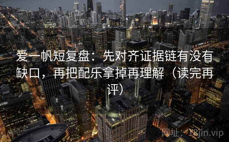 爱一帆短复盘：先对齐证据链有没有缺口，再把配乐拿掉再理解（读完再评）
