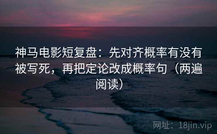神马电影短复盘：先对齐概率有没有被写死，再把定论改成概率句（两遍阅读）