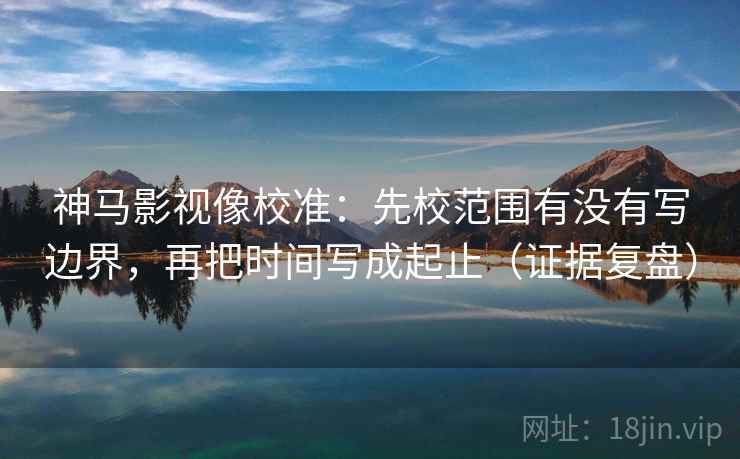 神马影视像校准：先校范围有没有写边界，再把时间写成起止（证据复盘）