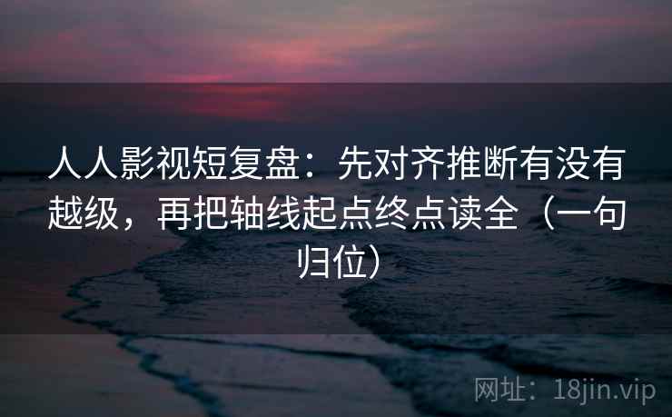 人人影视短复盘:先对齐推断有没有越级,再把轴线起点终点读全(一句归位) 人人影视短复盘:先对齐推断有没有越级,再把轴线起点终点读全(一句归位)