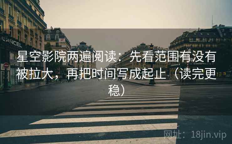 星空影院两遍阅读：先看范围有没有被拉大，再把时间写成起止（读完更稳）