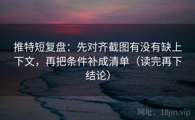 推特短复盘：先对齐截图有没有缺上下文，再把条件补成清单（读完再下结论）