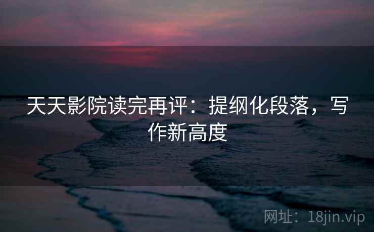 天天影院读完再评：提纲化段落，写作新高度