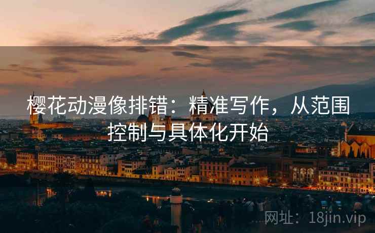 樱花动漫像排错：精准写作，从范围控制与具体化开始