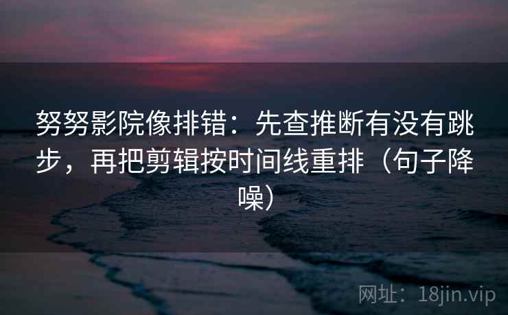努努影院像排错：先查推断有没有跳步，再把剪辑按时间线重排（句子降噪）