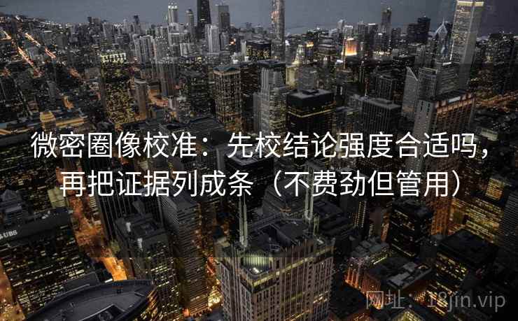 微密圈像校准：先校结论强度合适吗，再把证据列成条（不费劲但管用）