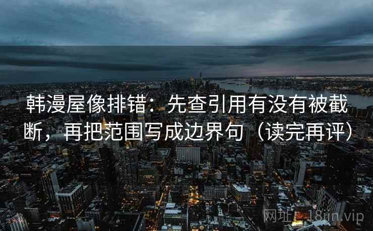 韩漫屋像排错：先查引用有没有被截断，再把范围写成边界句（读完再评）