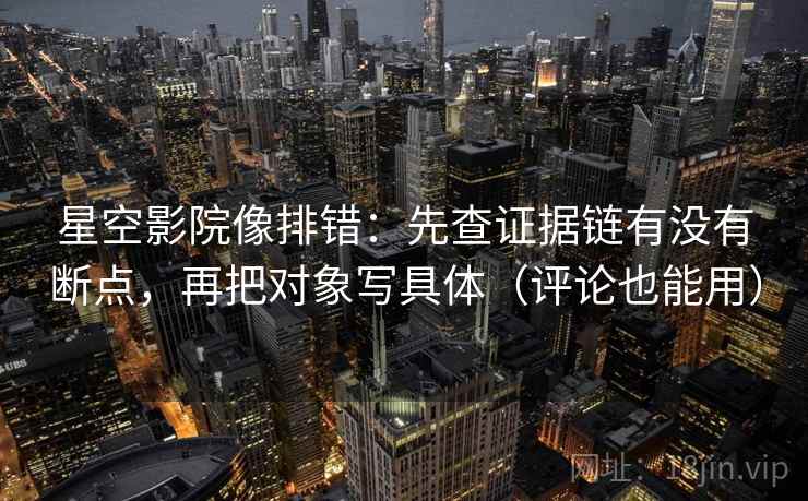 星空影院像排错：先查证据链有没有断点，再把对象写具体（评论也能用）