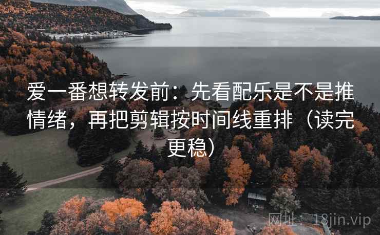 爱一番想转发前：先看配乐是不是推情绪，再把剪辑按时间线重排（读完更稳）