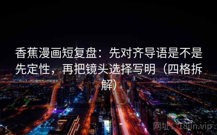 香蕉漫画短复盘：先对齐导语是不是先定性，再把镜头选择写明（四格拆解）