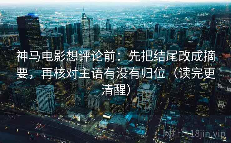 神马电影想评论前：先把结尾改成摘要，再核对主语有没有归位（读完更清醒）