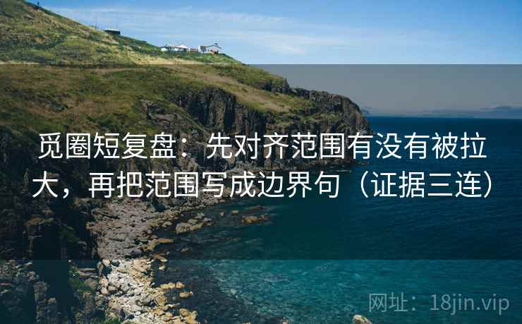 觅圈短复盘:先对齐范围有没有被拉大,再把范围写成边界句(证据三连) 觅圈短复盘:先对齐范围有没有被拉大,再把范围写成边界句(证据三连)