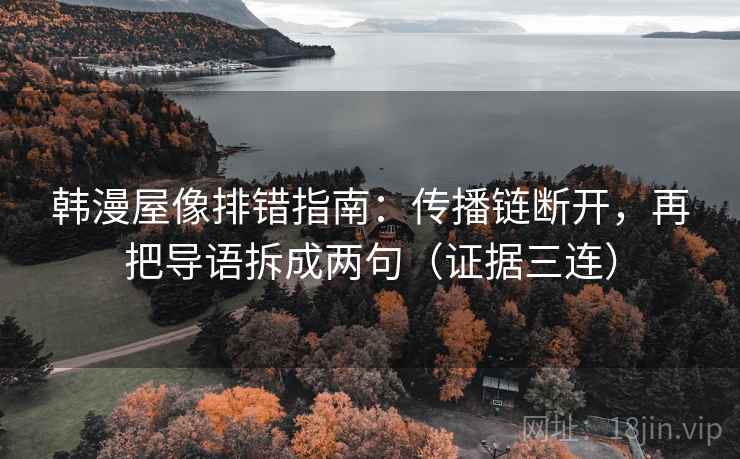韩漫屋像排错指南:传播链断开,再把导语拆成两句(证据三连) 韩漫屋像排错指南:传播链断开,再把导语拆成两句(证据三连)