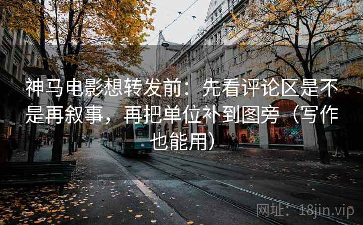 神马电影想转发前：先看评论区是不是再叙事，再把单位补到图旁（写作也能用）