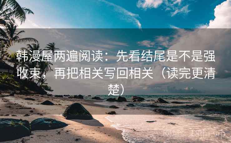 韩漫屋两遍阅读：先看结尾是不是强收束，再把相关写回相关（读完更清楚）