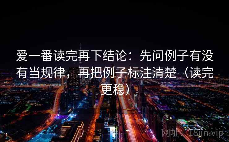 爱一番读完再下结论：先问例子有没有当规律，再把例子标注清楚（读完更稳）