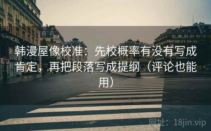 韩漫屋像校准：先校概率有没有写成肯定，再把段落写成提纲（评论也能用）