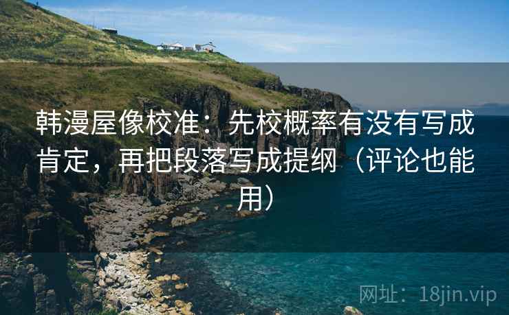 韩漫屋像校准：先校概率有没有写成肯定，再把段落写成提纲（评论也能用）