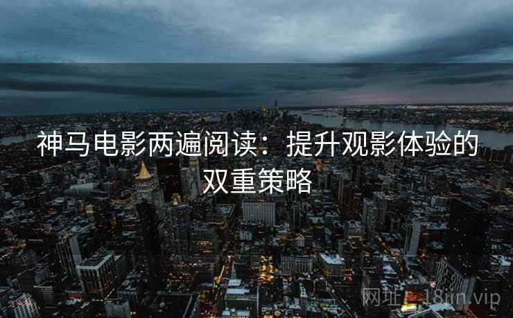 神马电影两遍阅读：提升观影体验的双重策略