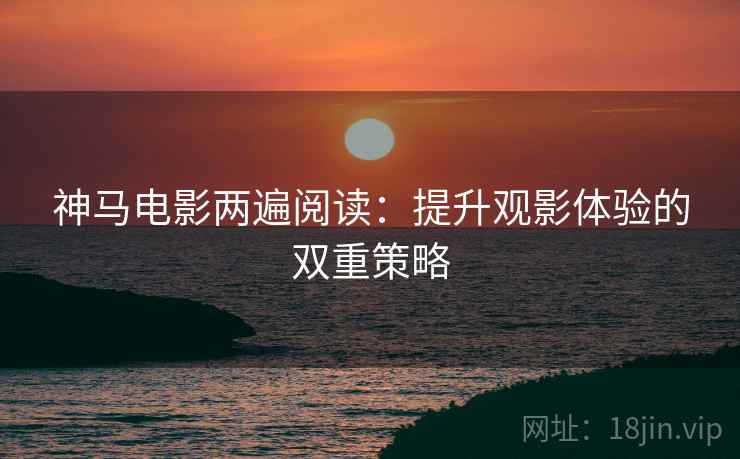 神马电影两遍阅读：提升观影体验的双重策略