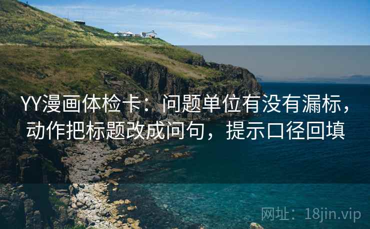 YY漫画体检卡:问题单位有没有漏标,动作把标题改成问句,提示口径回填 YY漫画体检卡:问题单位有没有漏标,动作把标题改成问句,提示口径回填