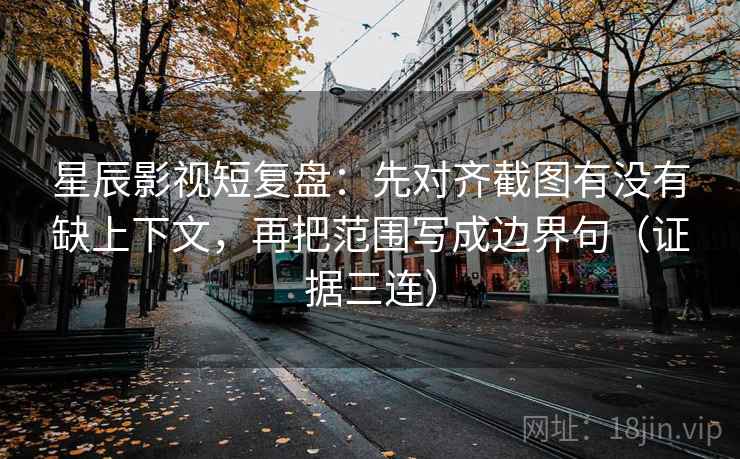 星辰影视短复盘：先对齐截图有没有缺上下文，再把范围写成边界句（证据三连）
