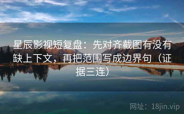 星辰影视短复盘：先对齐截图有没有缺上下文，再把范围写成边界句（证据三连）