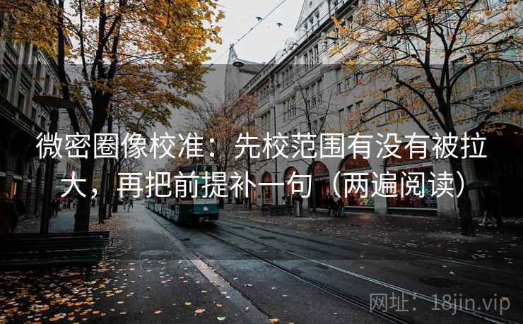 微密圈像校准：先校范围有没有被拉大，再把前提补一句（两遍阅读）