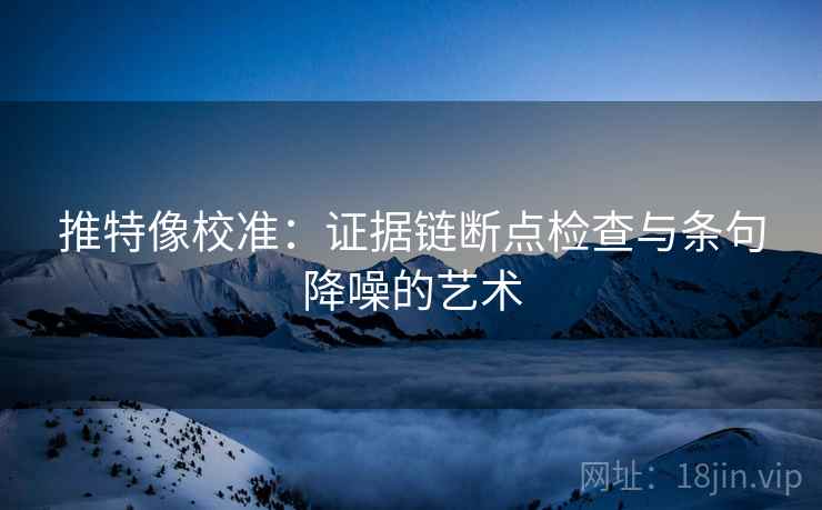 推特像校准:证据链断点检查与条句降噪的艺术 推特像校准:证据链断点检查与条句降噪的艺术