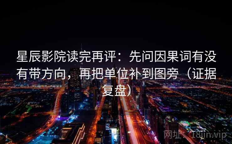 星辰影院读完再评：先问因果词有没有带方向，再把单位补到图旁（证据复盘）