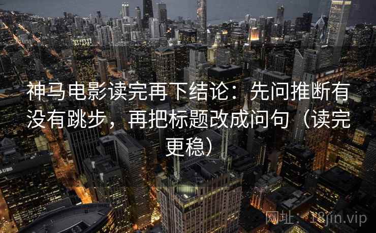 神马电影读完再下结论：先问推断有没有跳步，再把标题改成问句（读完更稳）