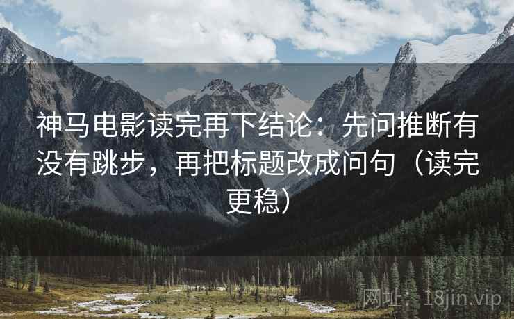 神马电影读完再下结论：先问推断有没有跳步，再把标题改成问句（读完更稳）