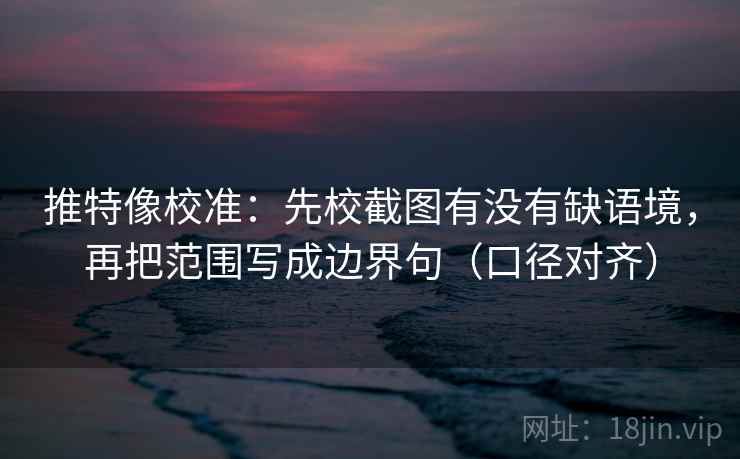 推特像校准：先校截图有没有缺语境，再把范围写成边界句（口径对齐）