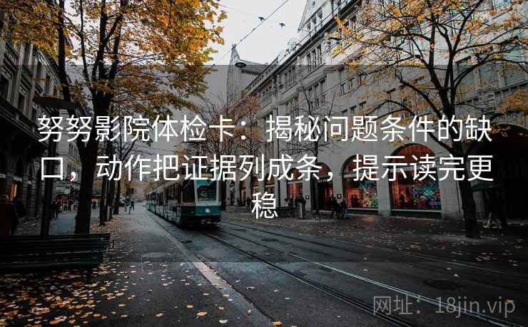 努努影院体检卡：揭秘问题条件的缺口，动作把证据列成条，提示读完更稳