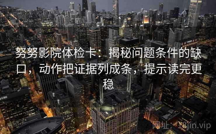 努努影院体检卡：揭秘问题条件的缺口，动作把证据列成条，提示读完更稳