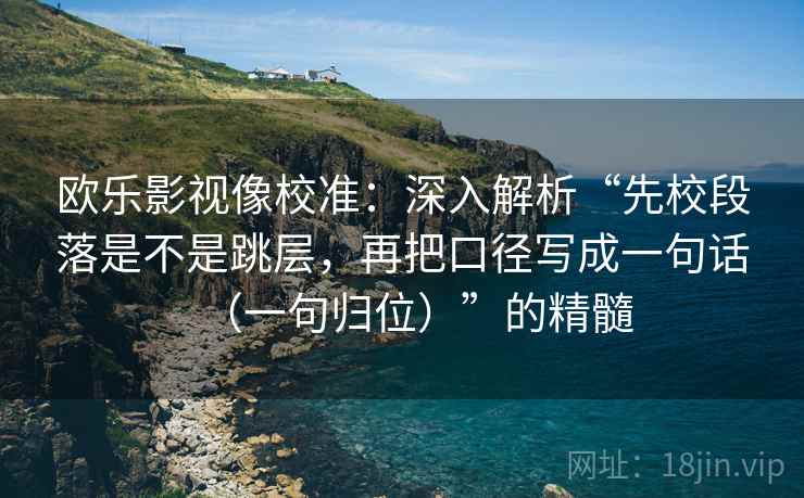 欧乐影视像校准：深入解析“先校段落是不是跳层，再把口径写成一句话（一句归位）”的精髓