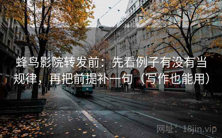 蜂鸟影院转发前：先看例子有没有当规律，再把前提补一句（写作也能用）