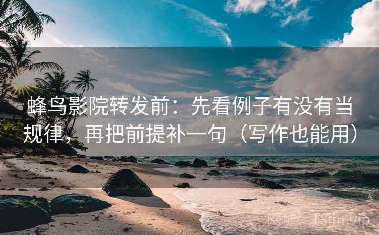蜂鸟影院转发前：先看例子有没有当规律，再把前提补一句（写作也能用）
