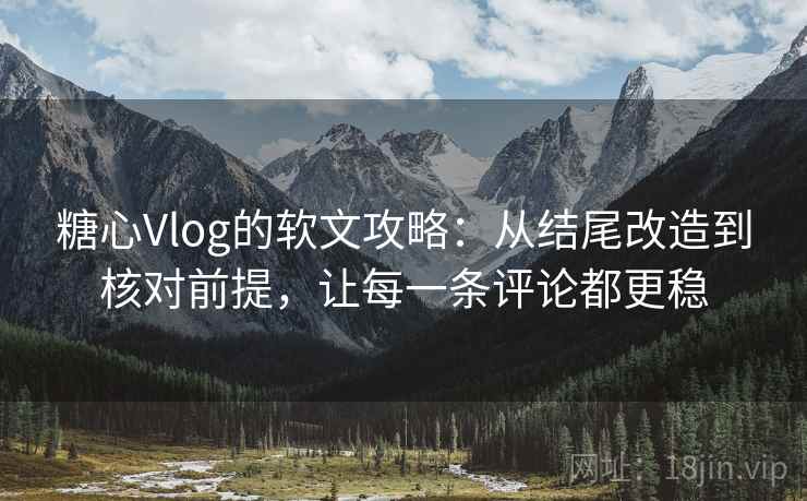 糖心Vlog的软文攻略：从结尾改造到核对前提，让每一条评论都更稳