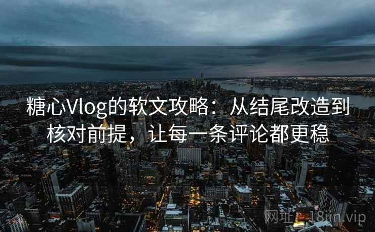 糖心Vlog的软文攻略：从结尾改造到核对前提，让每一条评论都更稳