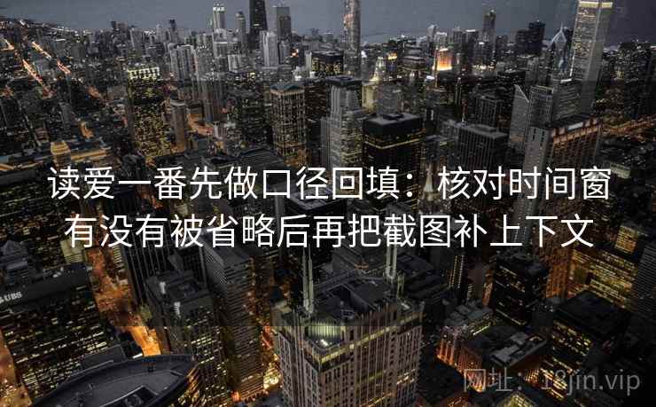 读爱一番先做口径回填：核对时间窗有没有被省略后再把截图补上下文