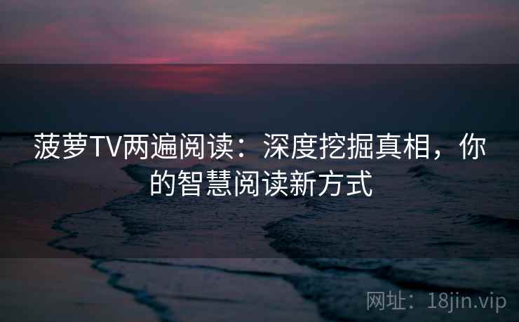 菠萝TV两遍阅读：深度挖掘真相，你的智慧阅读新方式