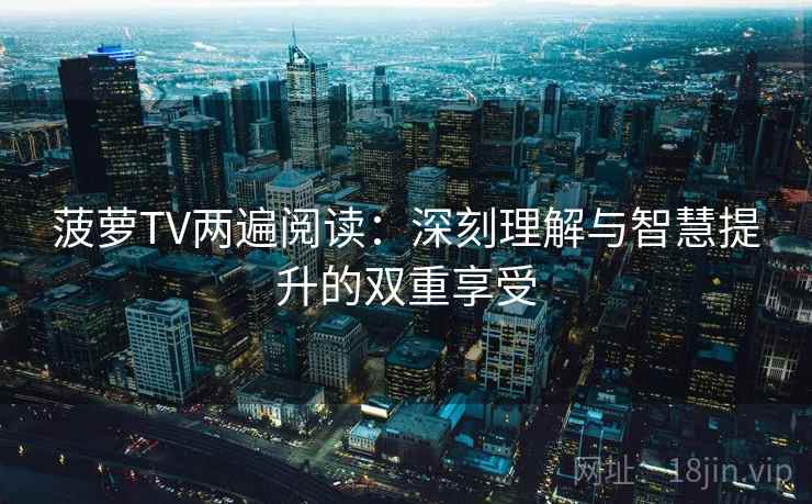 菠萝TV两遍阅读：深刻理解与智慧提升的双重享受