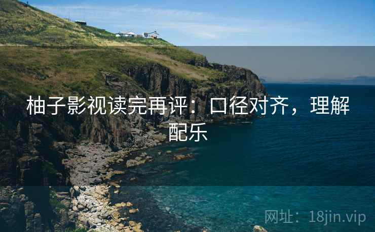 柚子影视读完再评：口径对齐，理解配乐