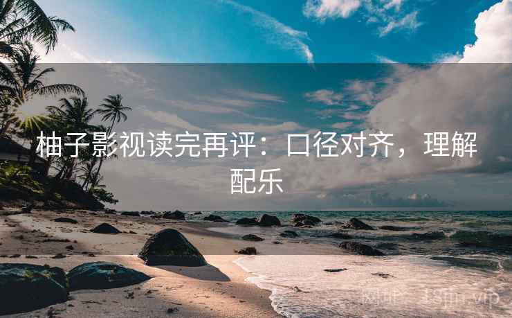 柚子影视读完再评：口径对齐，理解配乐