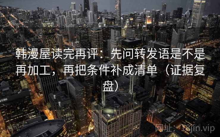 韩漫屋读完再评：先问转发语是不是再加工，再把条件补成清单（证据复盘）
