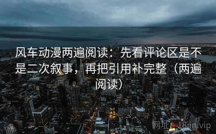 风车动漫两遍阅读：先看评论区是不是二次叙事，再把引用补完整（两遍阅读）